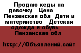 Продаю кеды на девочку › Цена ­ 300 - Пензенская обл. Дети и материнство » Детская одежда и обувь   . Пензенская обл.